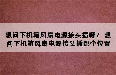 想问下机箱风扇电源接头插哪？ 想问下机箱风扇电源接头插哪个位置